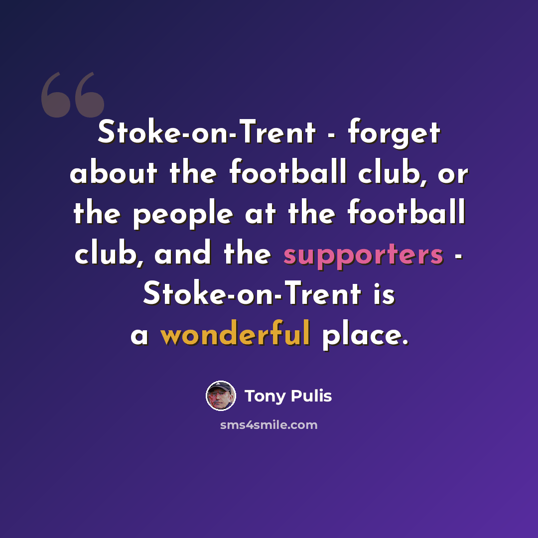 “Stoke-on-Trent - forget about the football club, or the people at the football club, and the supporters - Stoke-on-Trent is a wonderful place.” quote by Tony Pulis