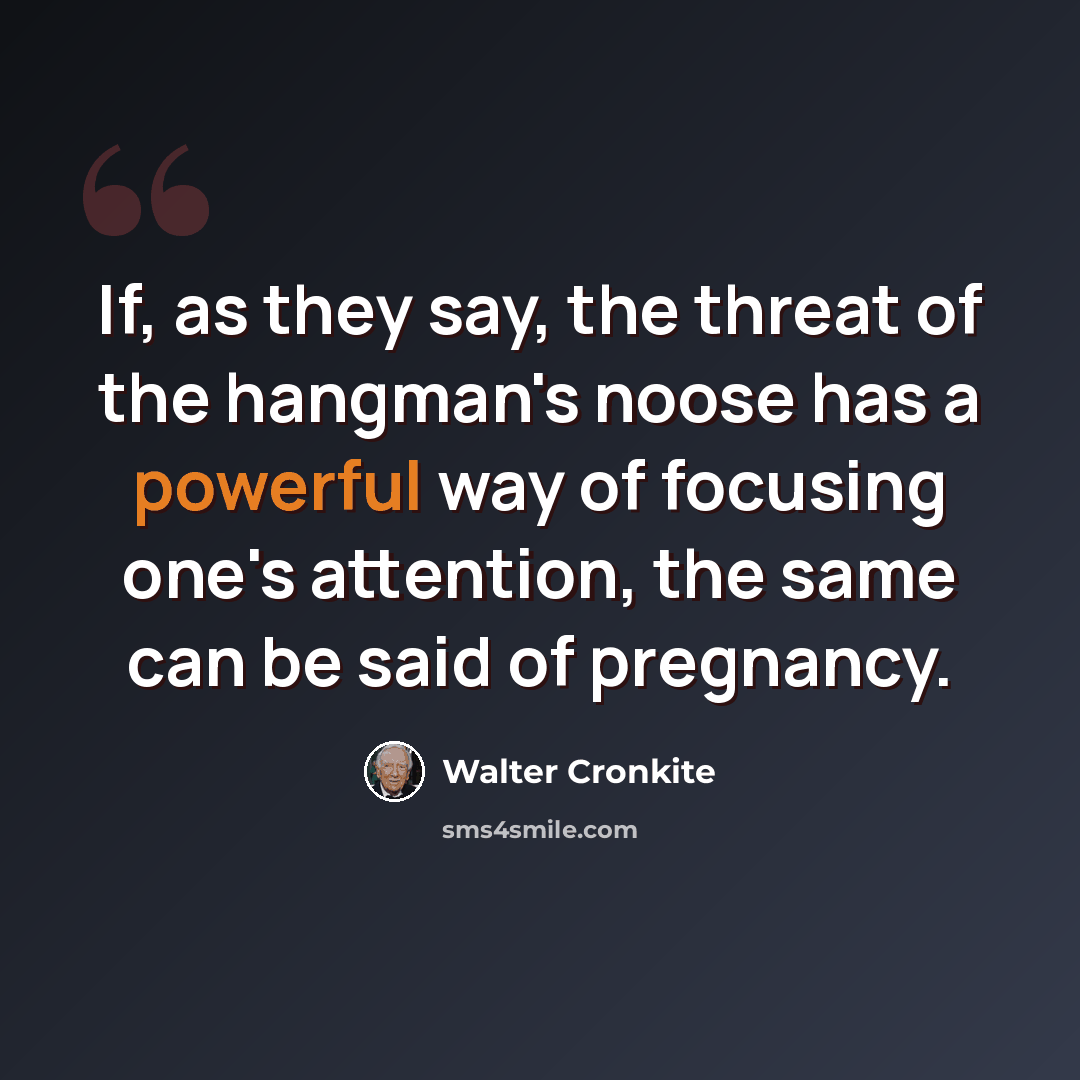 “If, as they say, the threat of the hangman's noose has a powerful way of focusing one's attention, the same can be said of pregnancy.” quote by Walter Cronkite