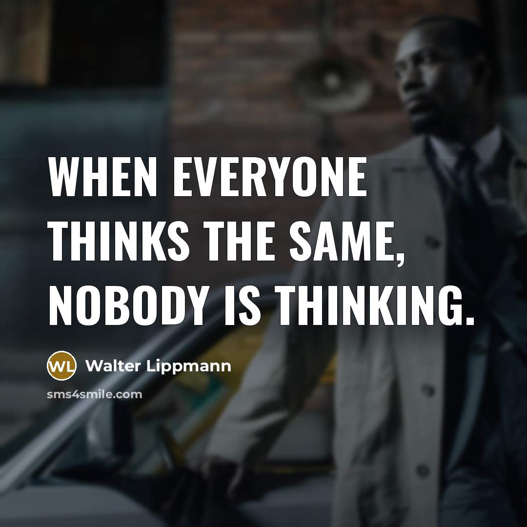 “When everyone thinks the same, nobody is thinking.” quote by Walter Lippmann