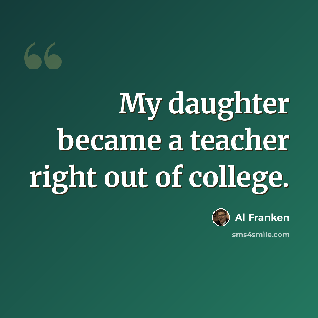 “My daughter became a teacher right out of college.” quote by Al Franken