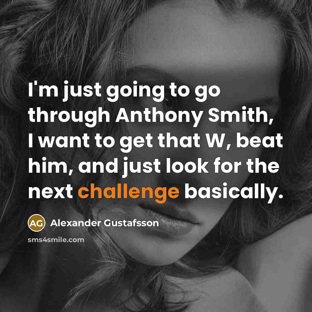 “I'm just going to go through Anthony Smith, I want to get that W, beat him, and just look for the next challenge basically.” quote by Alexander Gustafsson