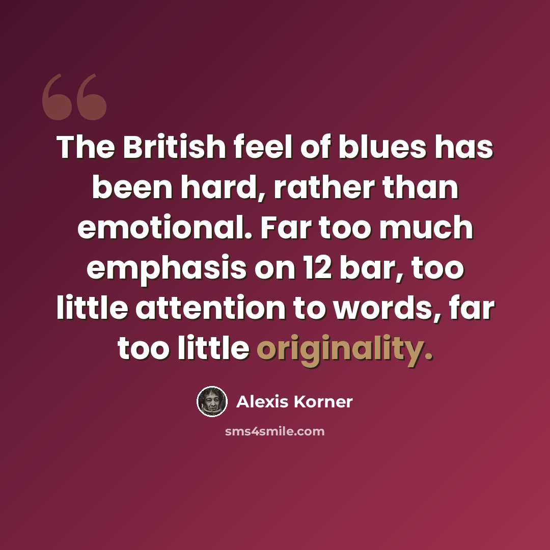 “The British feel of blues has been hard, rather than emotional. Far too much emphasis on 12 bar, too little attention to words, far too little originality.” quote by Alexis Korner