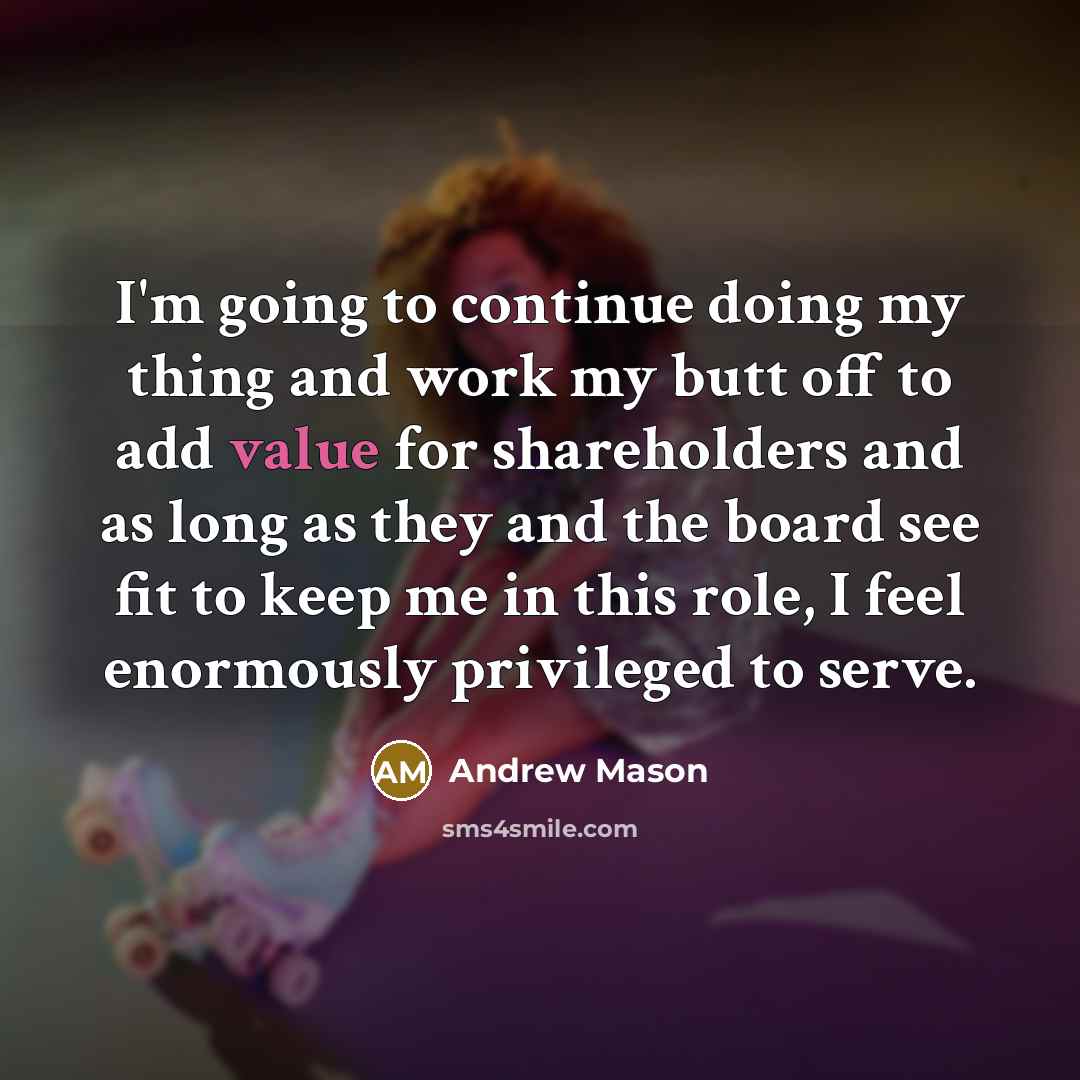 “I'm going to continue doing my thing and work my butt off to add value for shareholders and as long as they and the board see fit to keep me in this role, I feel enormously privileged to serve.” quote by Andrew Mason