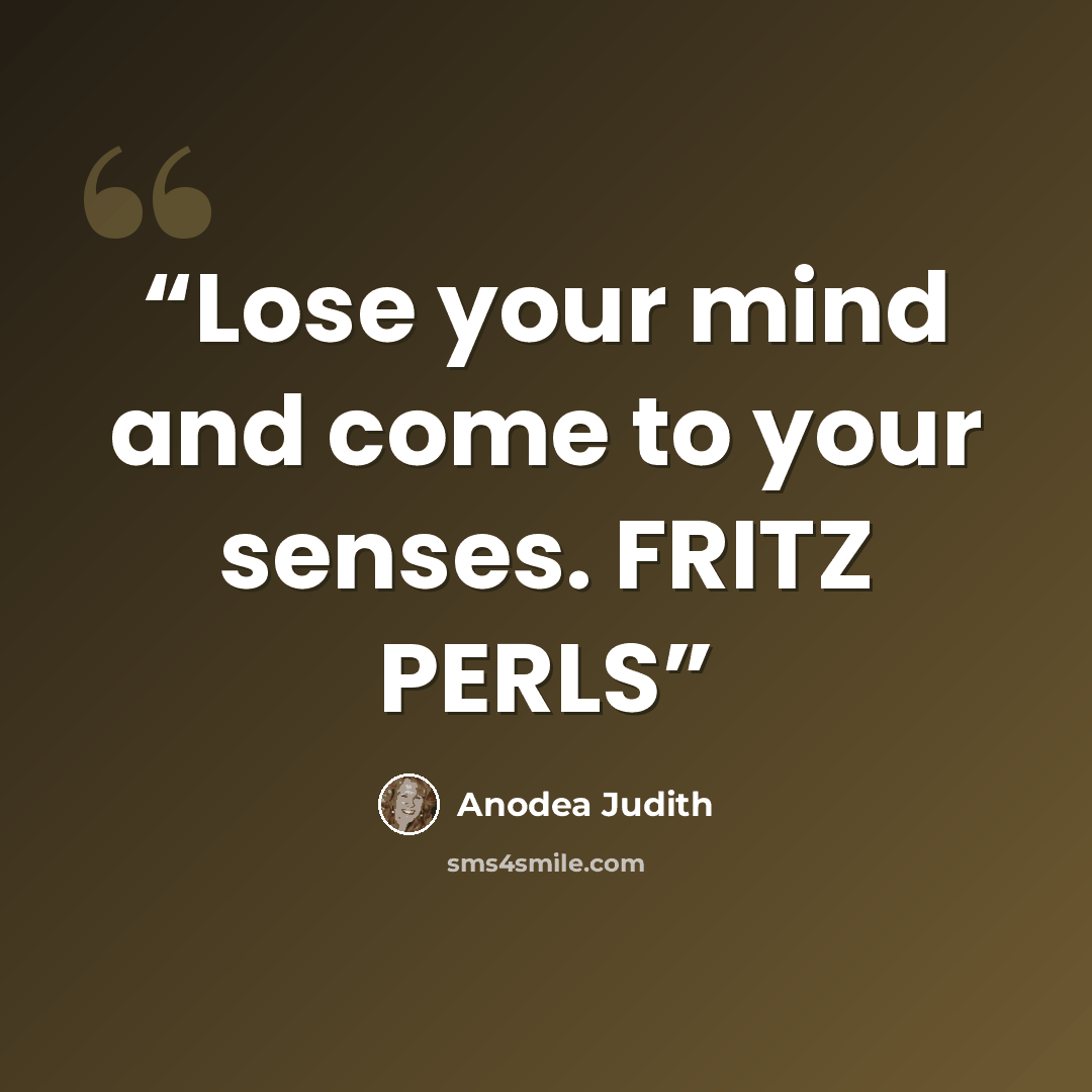 “Lose your mind and come to your senses. FRITZ PERLS” quote by Anodea Judith
