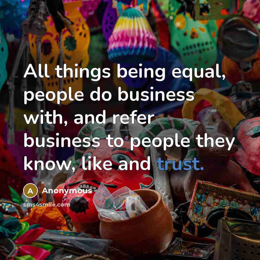 “All things being equal, people do business with, and refer business to people they know, like and trust.” quote by Anonymous