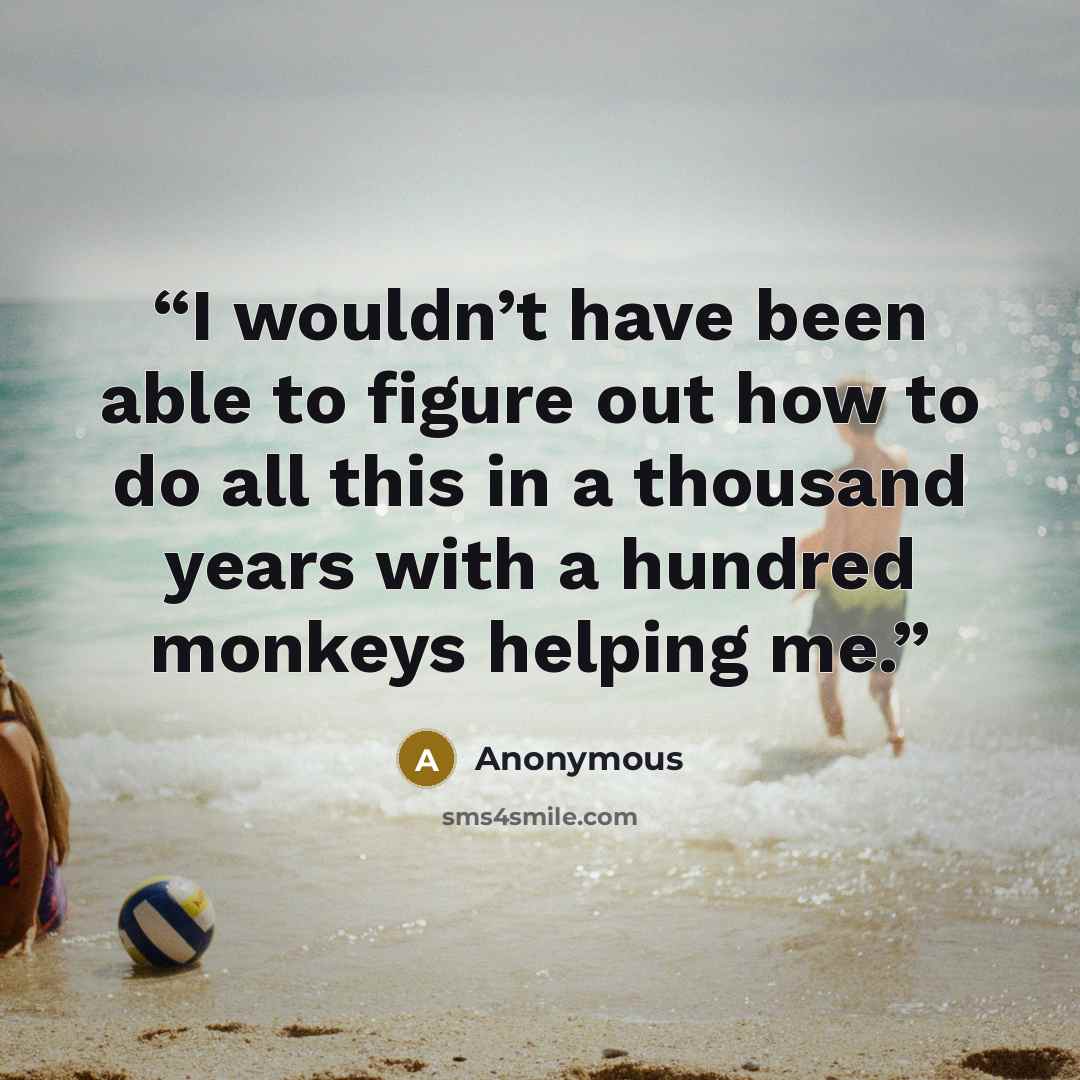 “I wouldn’t have been able to figure out how to do all this in a thousand years with a hundred monkeys helping me.” quote by Anonymous