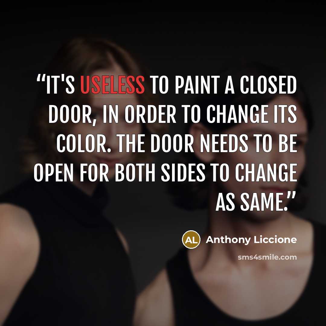 “It's useless to paint a closed door, in order to change its color. The door needs to be open for both sides to change as same.” quote by Anthony Liccione
