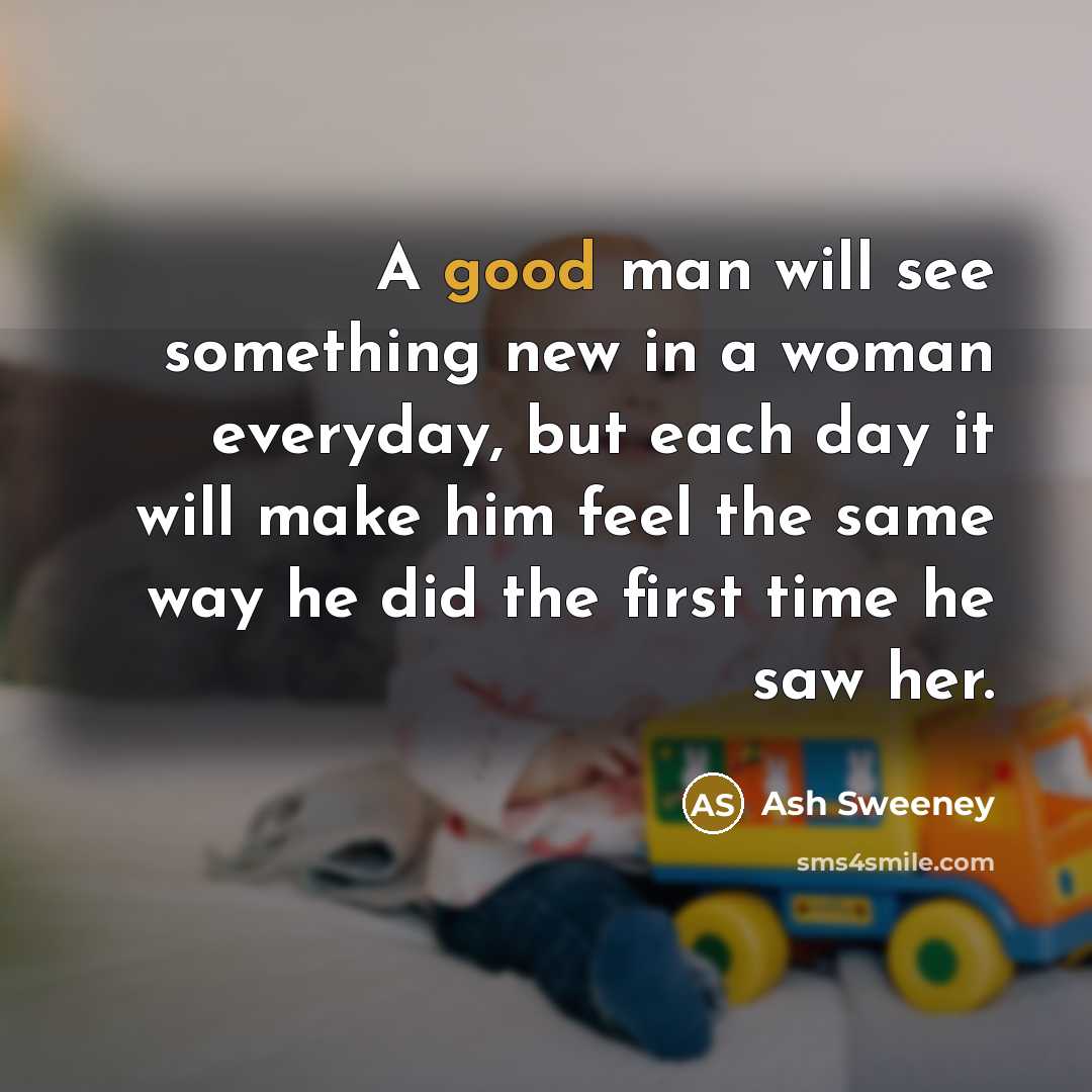 “A good man will see something new in a woman everyday, but each day it will make him feel the same way he did the first time he saw her.” quote by Ash Sweeney