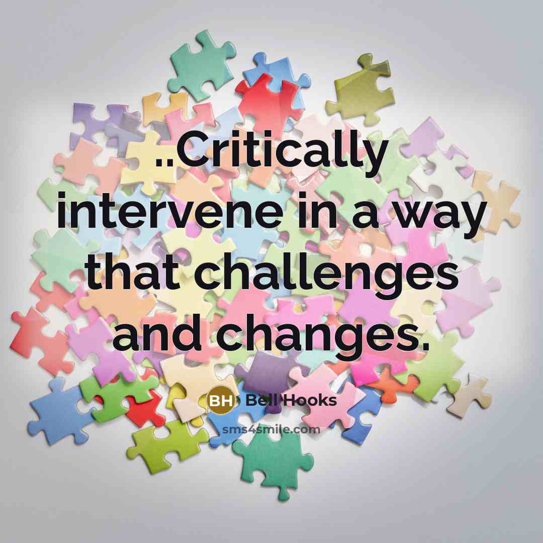 “..Critically intervene in a way that challenges and changes.” quote by Bell Hooks