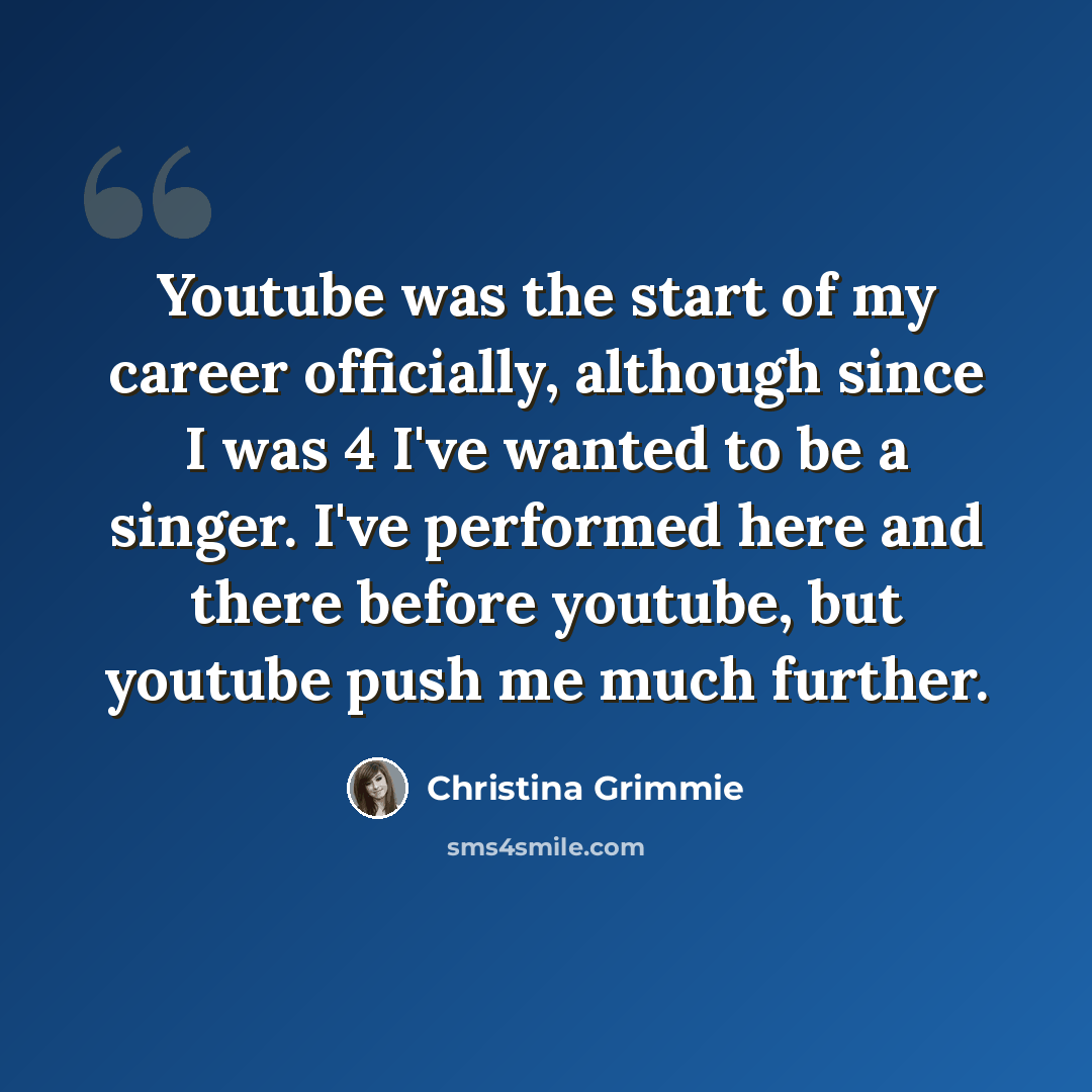 “Youtube was the start of my career officially, although since I was 4 I've wanted to be a singer. I've performed here and there before youtube, but youtube push me much further.” quote by Christina Grimmie