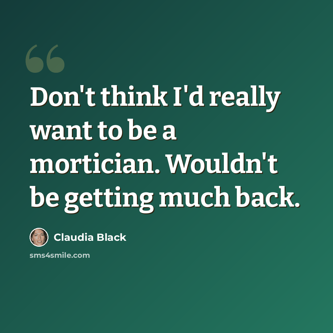 “Don't think I'd really want to be a mortician. Wouldn't be getting much back.” quote by Claudia Black