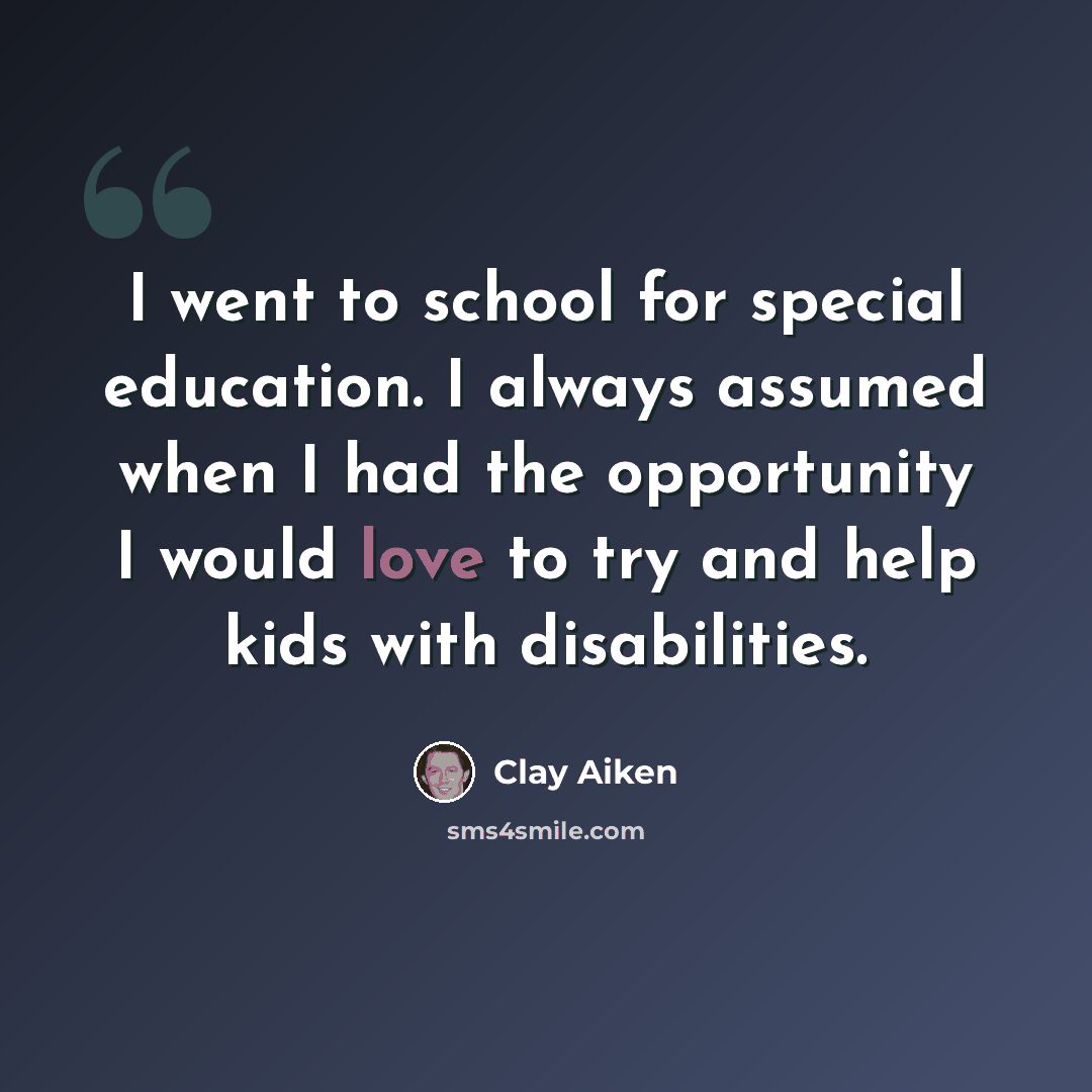 “I went to school for special education. I always assumed when I had the opportunity I would love to try and help kids with disabilities.” quote by Clay Aiken