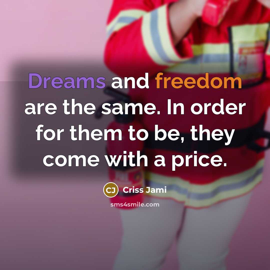 “Dreams and freedom are the same. In order for them to be, they come with a price.” quote by Criss Jami