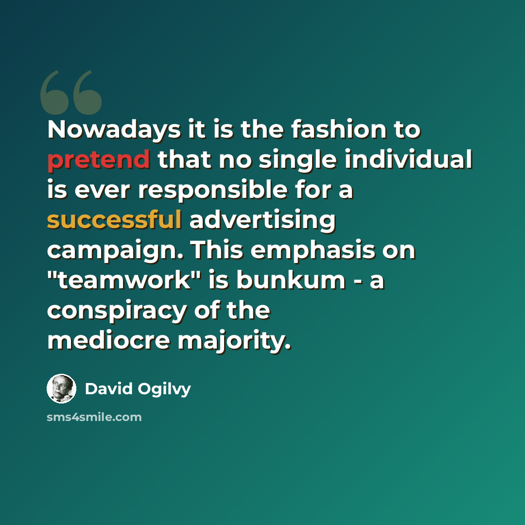 “Nowadays it is the fashion to pretend that no single individual is ever responsible for a successful advertising campaign. This emphasis on "teamwork" is bunkum - a conspiracy of the mediocre majority.” quote by David Ogilvy