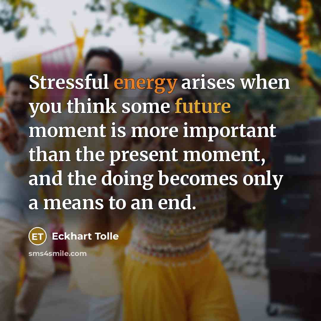 “Stressful energy arises when you think some future moment is more important than the present moment, and the doing becomes only a means to an end.” quote by Eckhart Tolle