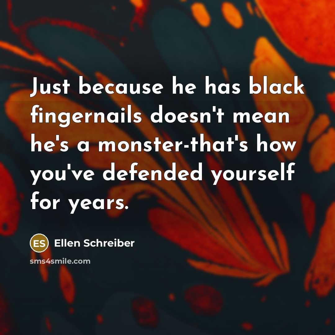 “Just because he has black fingernails doesn't mean he's a monster-that's how you've defended yourself for years.” quote by Ellen Schreiber
