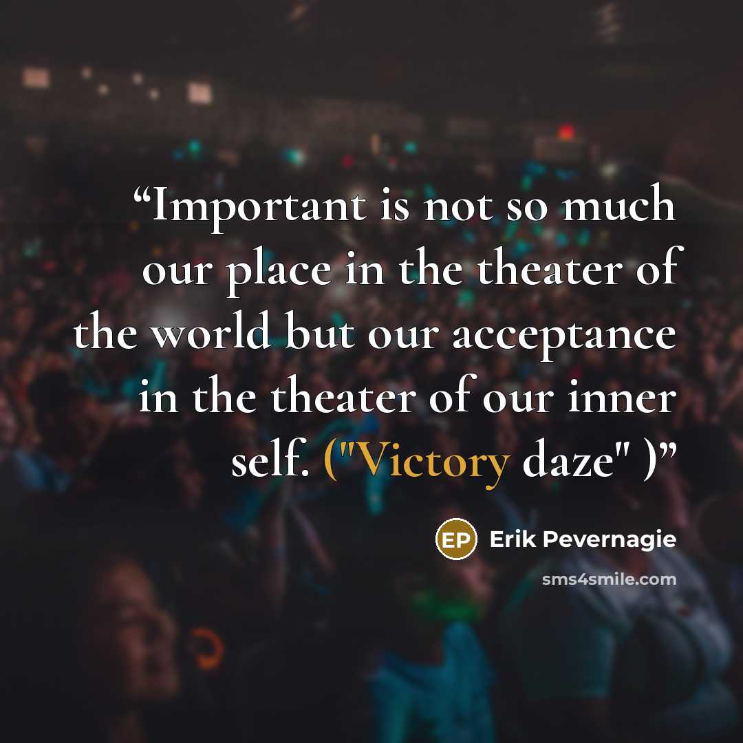 “Important is not so much our place in the theater of the world but our acceptance in the theater of our inner self. ("Victory daze" )” quote by Erik Pevernagie