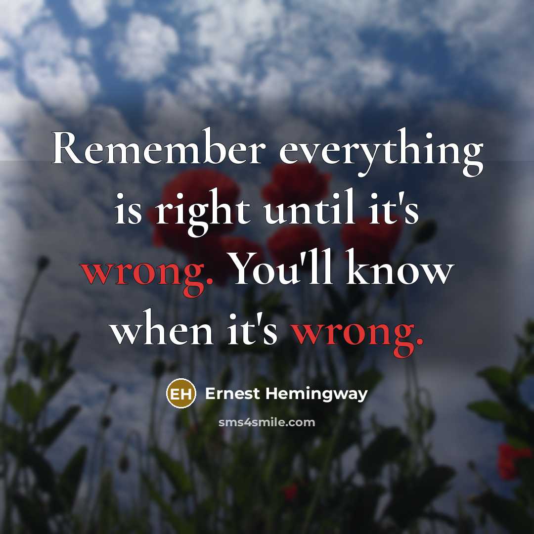 “Remember everything is right until it's wrong. You'll know when it's wrong.” quote by Ernest Hemingway