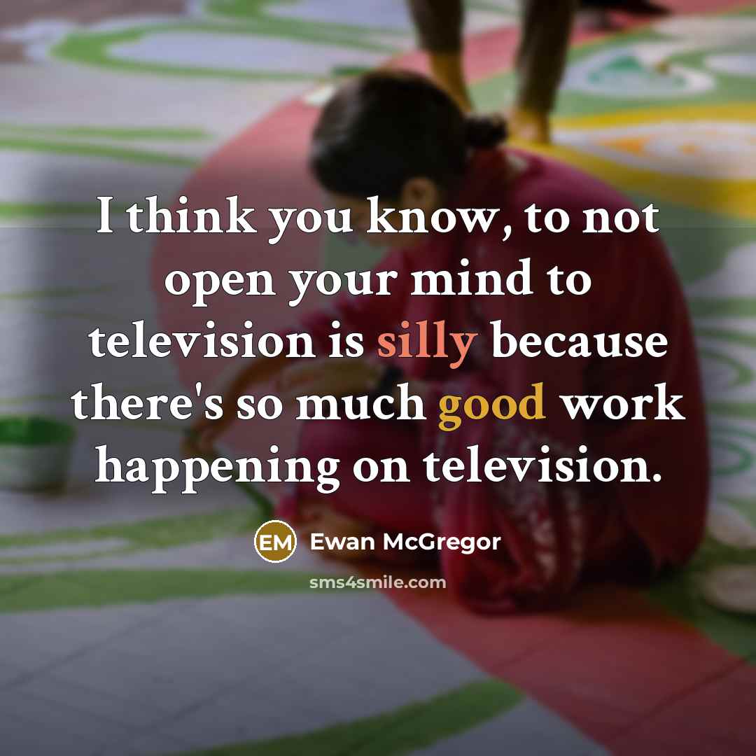 “I think you know, to not open your mind to television is silly because there's so much good work happening on television.” quote by Ewan McGregor