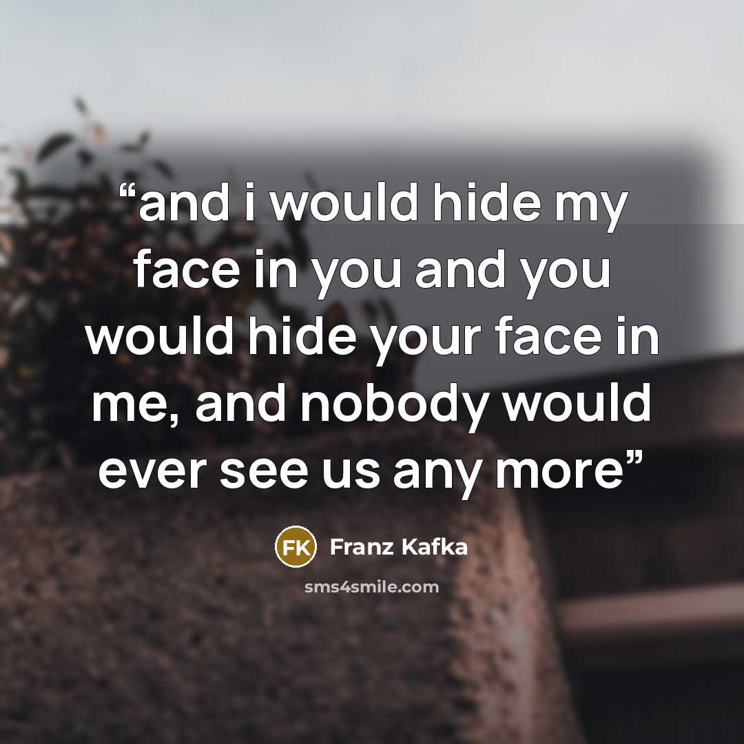 “and i would hide my face in you and you would hide your face in me, and nobody would ever see us any more” quote by Franz Kafka