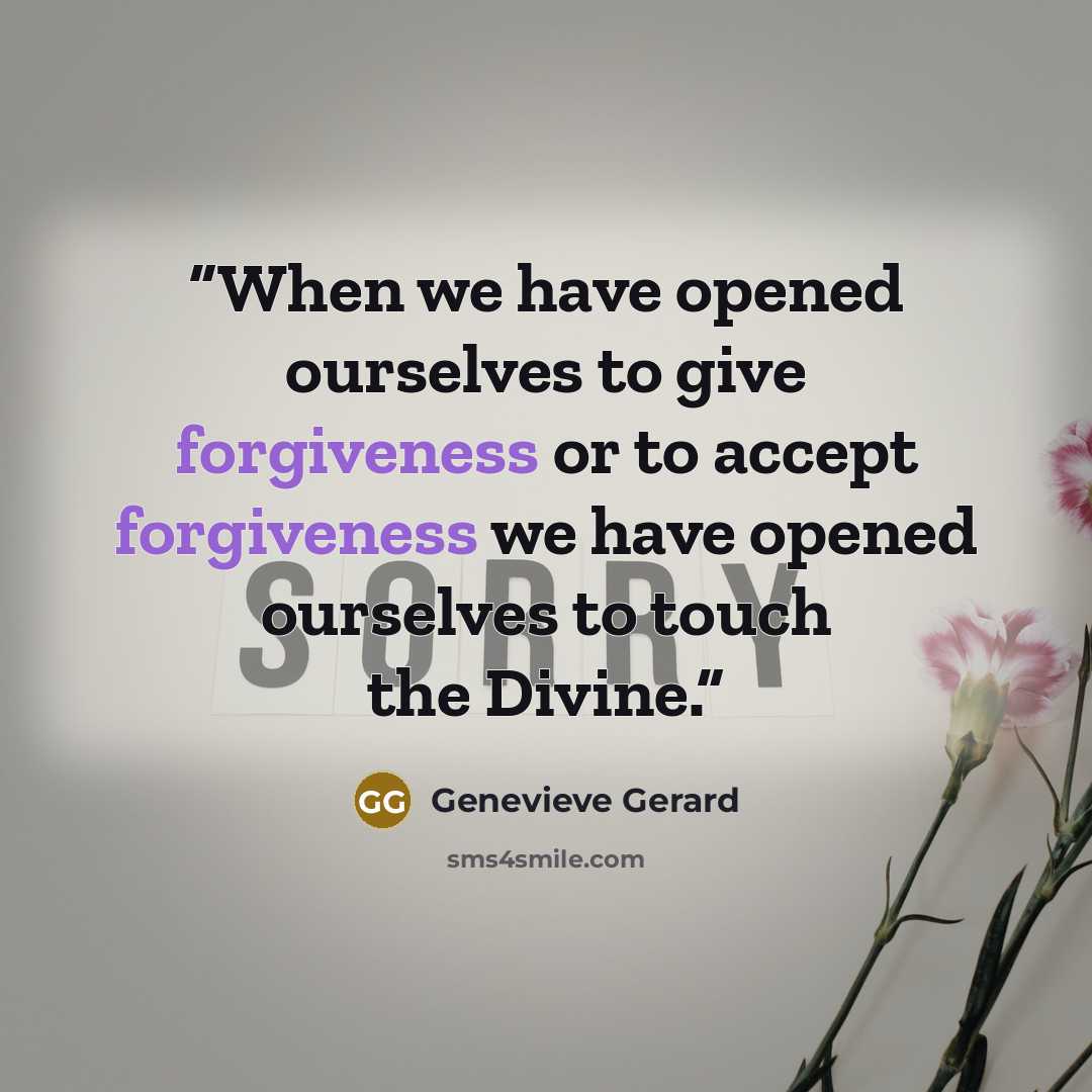 “When we have opened ourselves to give forgiveness or to accept forgiveness we have opened ourselves to touch the Divine.” quote by Genevieve Gerard