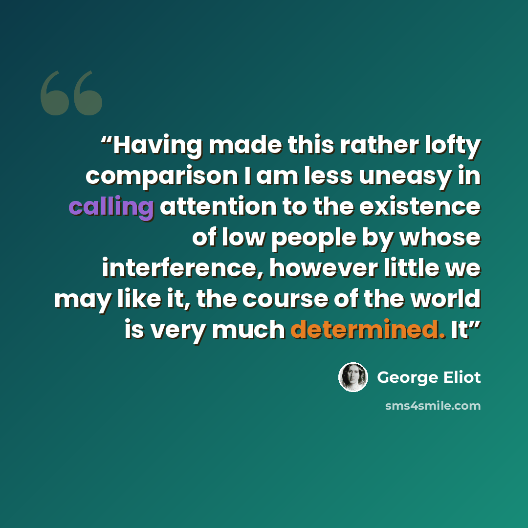 “Having made this rather lofty comparison I am less uneasy in calling attention to the existence of low people by whose interference, however little we may like it, the course of the world is very much determined. It” quote by George Eliot