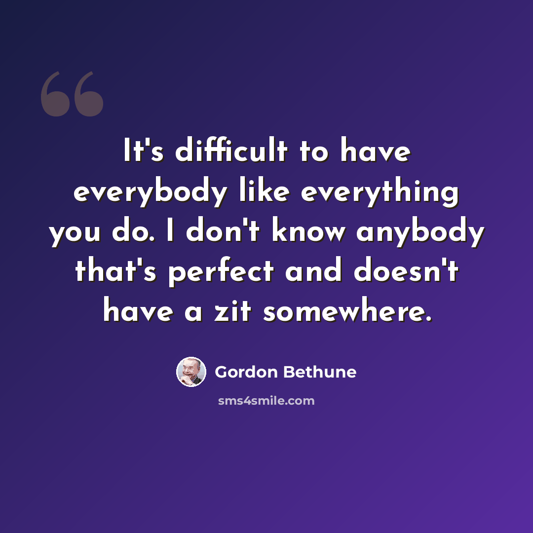 “It's difficult to have everybody like everything you do. I don't know anybody that's perfect and doesn't have a zit somewhere.” quote by Gordon Bethune