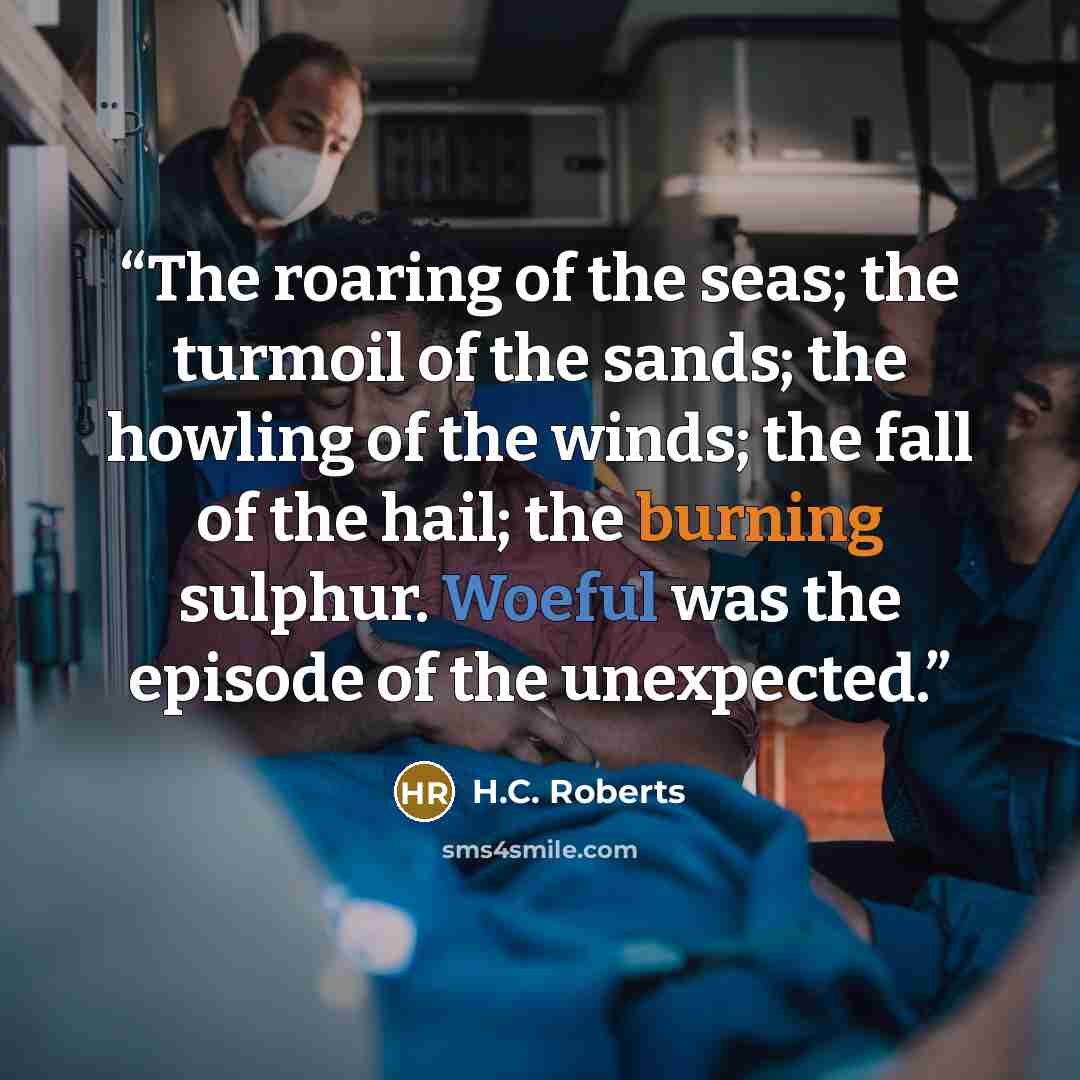 “The roaring of the seas; the turmoil of the sands; the howling of the winds; the fall of the hail; the burning sulphur. Woeful was the episode of the unexpected.” quote by H.C. Roberts