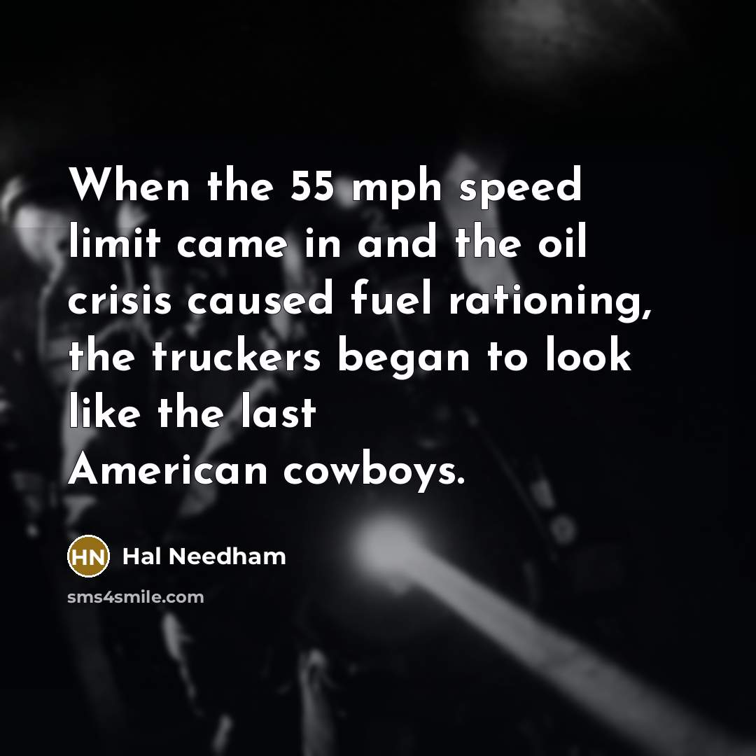 “When the 55 mph speed limit came in and the oil crisis caused fuel rationing, the truckers began to look like the last American cowboys.” quote by Hal Needham