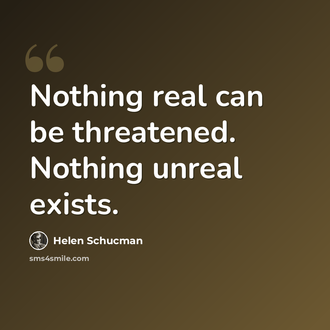“Nothing real can be threatened. Nothing unreal exists.” quote by Helen Schucman