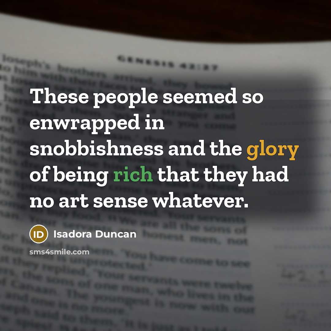 “These people seemed so enwrapped in snobbishness and the glory of being rich that they had no art sense whatever.” quote by Isadora Duncan