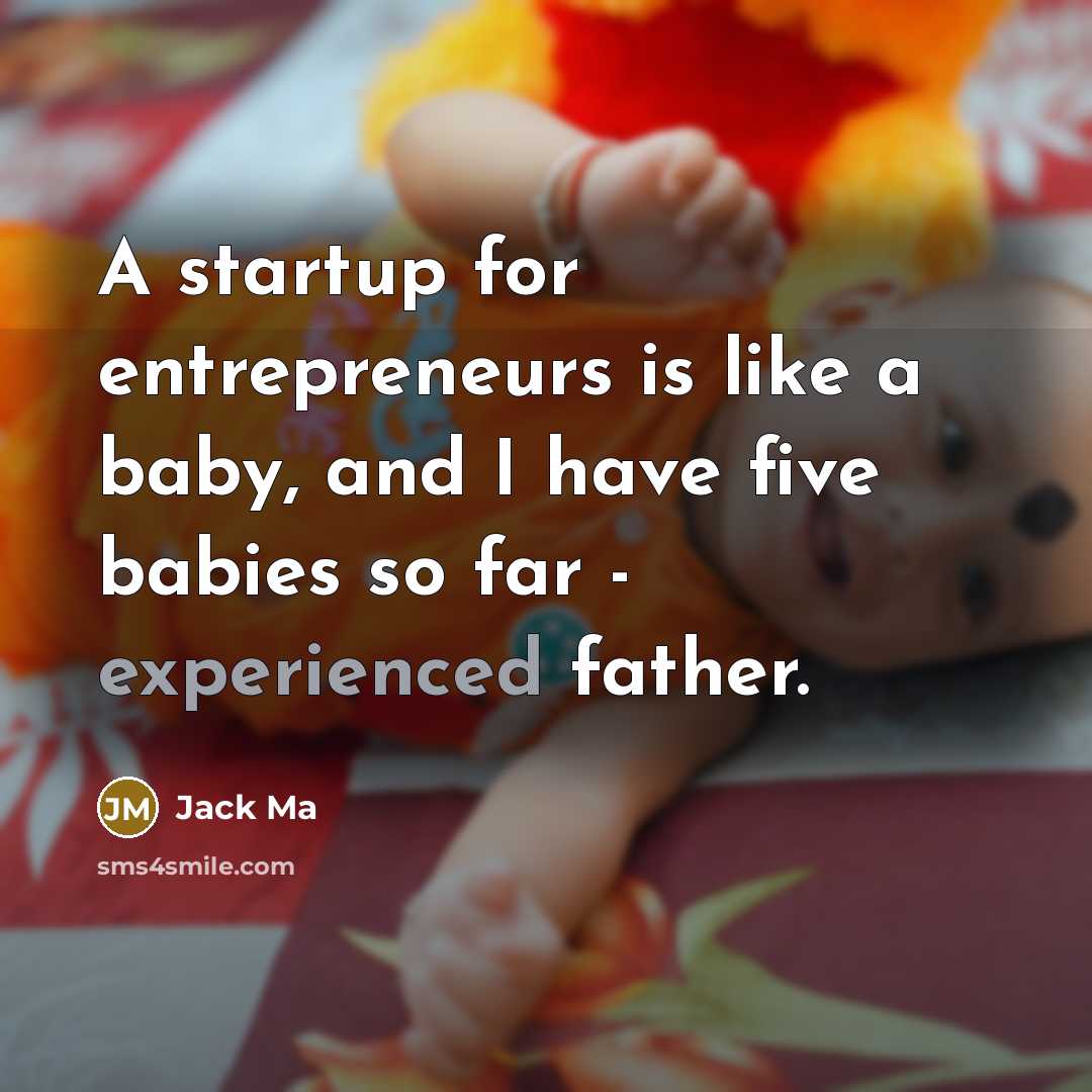 “A startup for entrepreneurs is like a baby, and I have five babies so far - experienced father.” quote by Jack Ma