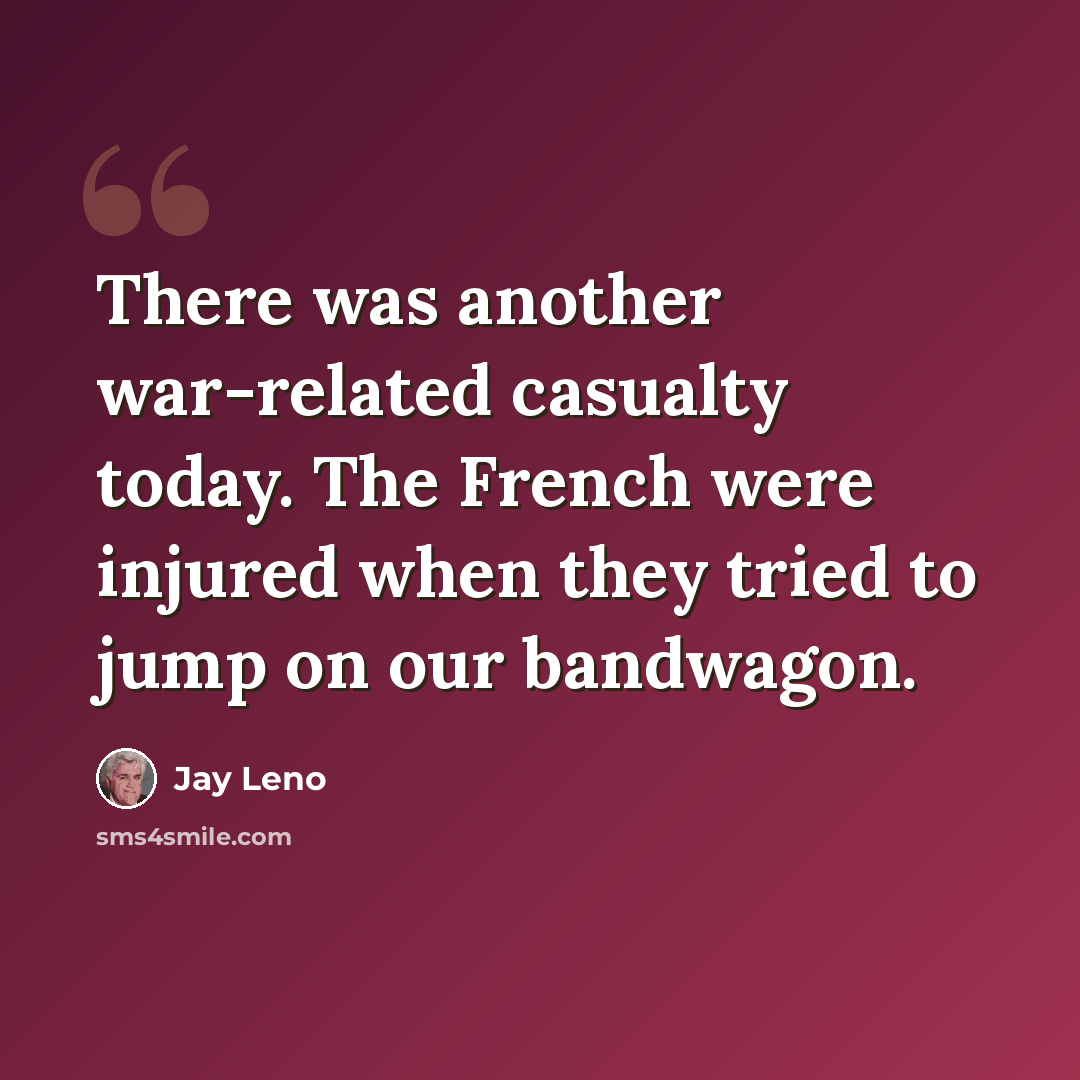 “There was another war-related casualty today. The French were injured when they tried to jump on our bandwagon.” quote by Jay Leno