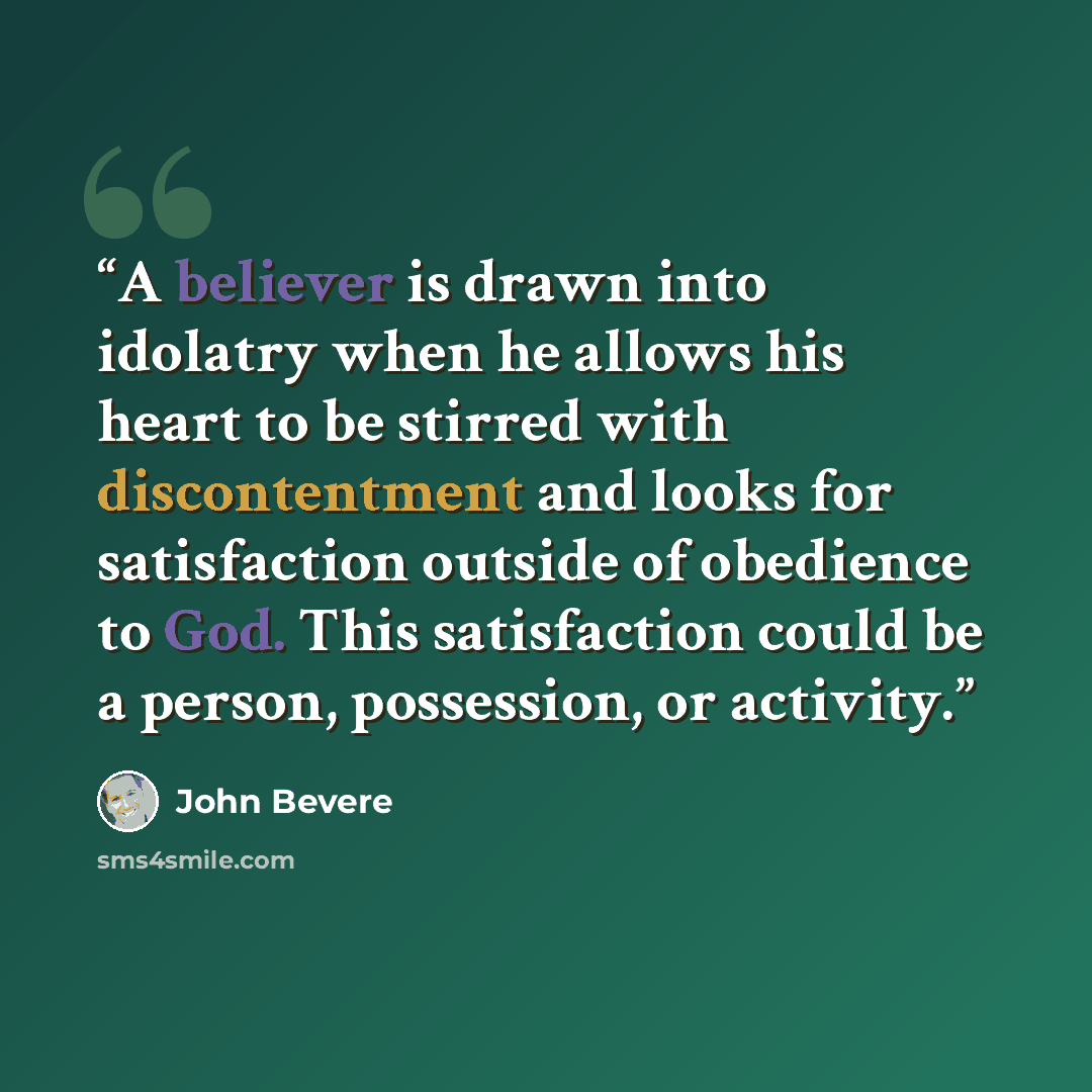 “A believer is drawn into idolatry when he allows his heart to be stirred with discontentment and looks for satisfaction outside of obedience to God. This satisfaction could be a person, possession, or activity.” quote by John Bevere