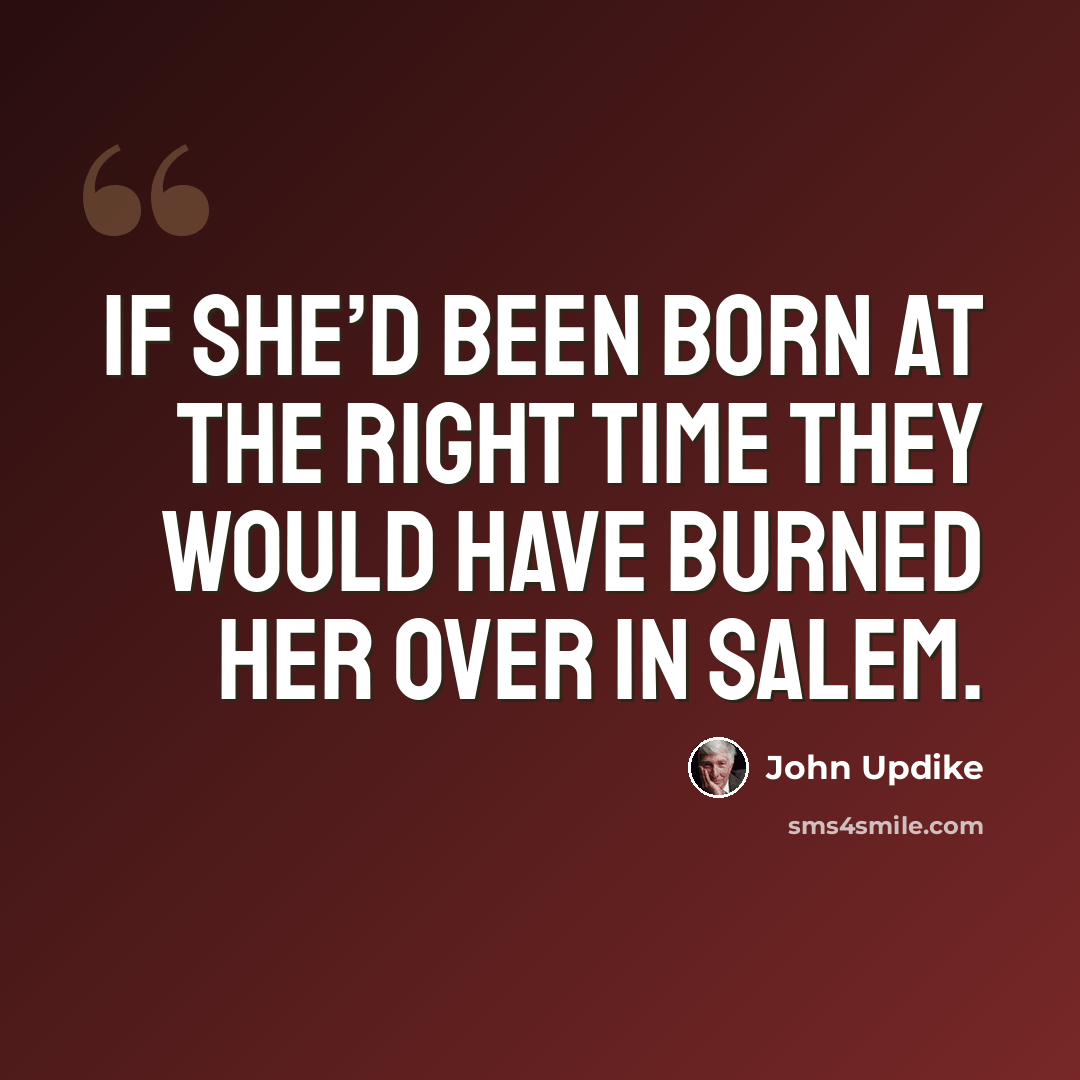 “If she’d been born at the right time they would have burned her over in Salem.” quote by John Updike
