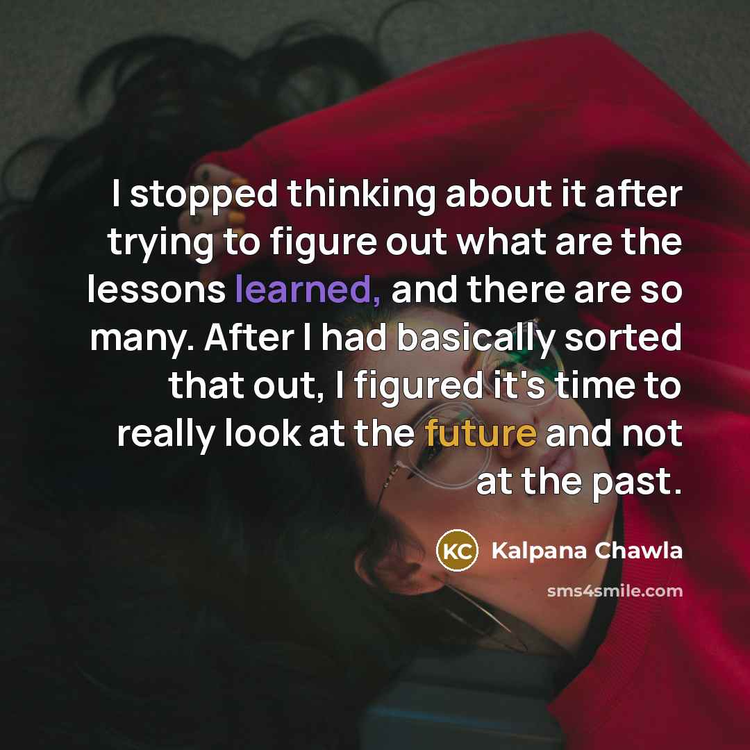 “I stopped thinking about it after trying to figure out what are the lessons learned, and there are so many. After I had basically sorted that out, I figured it's time to really look at the future and not at the past.” quote by Kalpana Chawla