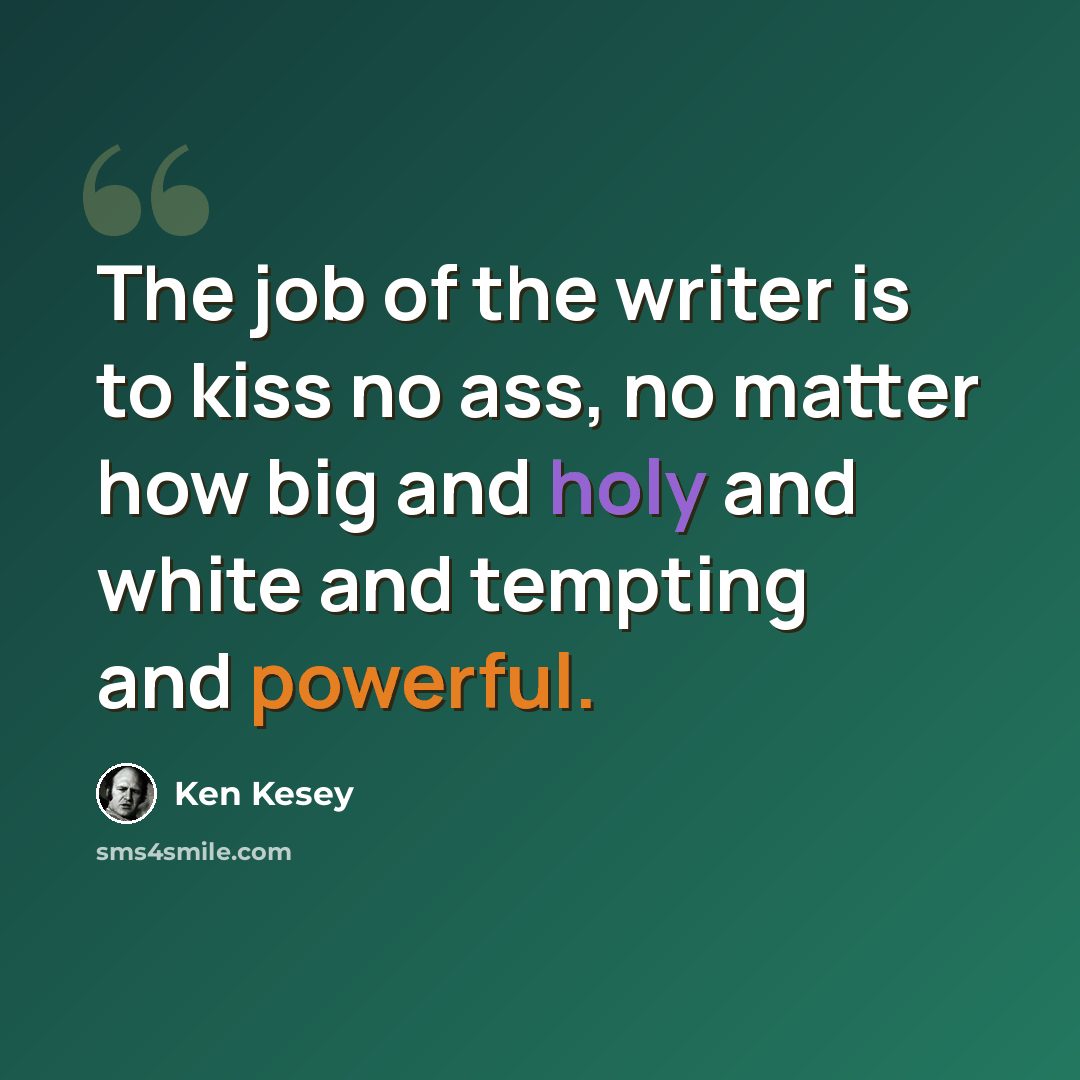 “The job of the writer is to kiss no ass, no matter how big and holy and white and tempting and powerful.” quote by Ken Kesey
