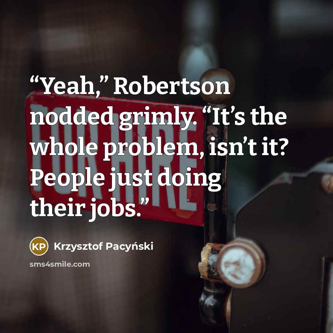 “Yeah,” Robertson nodded grimly. “It’s the whole problem, isn’t it? People just doing their jobs.” quote by Krzysztof Pacyński