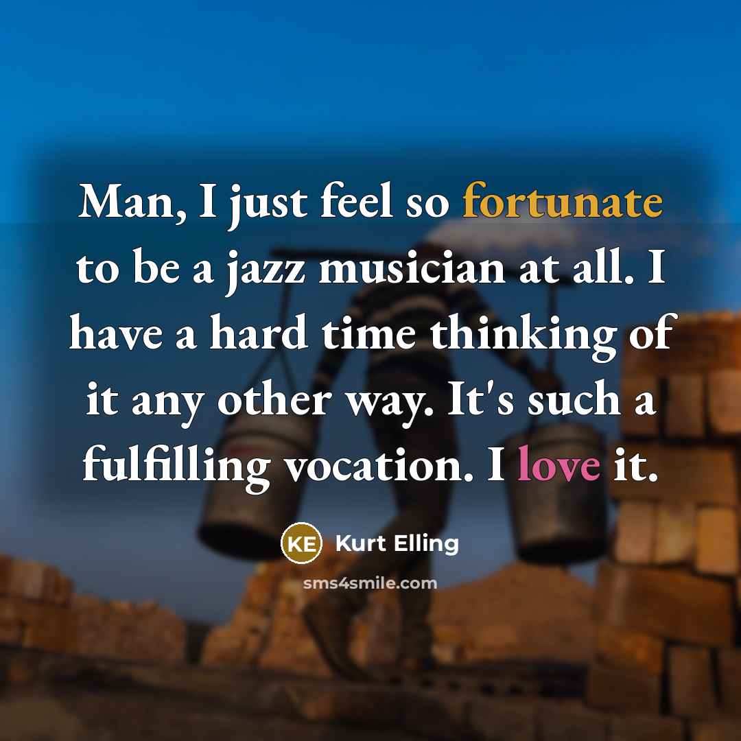 “Man, I just feel so fortunate to be a jazz musician at all. I have a hard time thinking of it any other way. It's such a fulfilling vocation. I love it.” quote by Kurt Elling