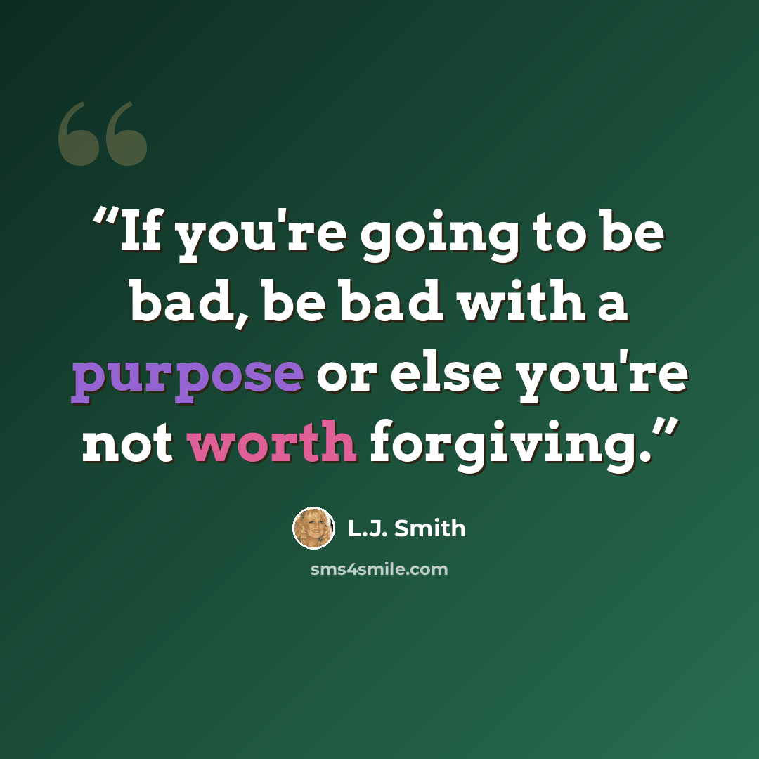 “If you're going to be bad, be bad with a purpose or else you're not worth forgiving.” quote by L.J. Smith