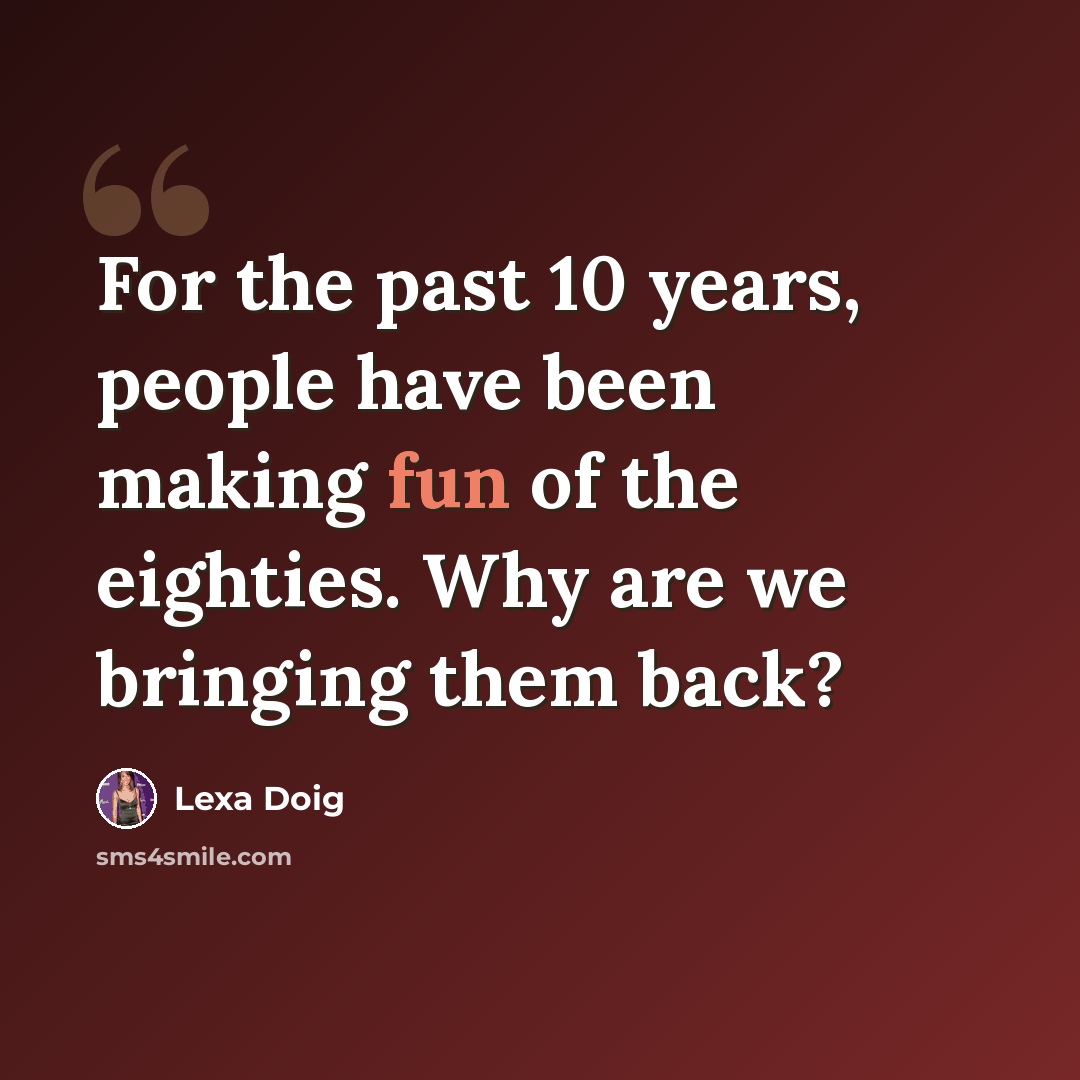 “For the past 10 years, people have been making fun of the eighties. Why are we bringing them back?” quote by Lexa Doig