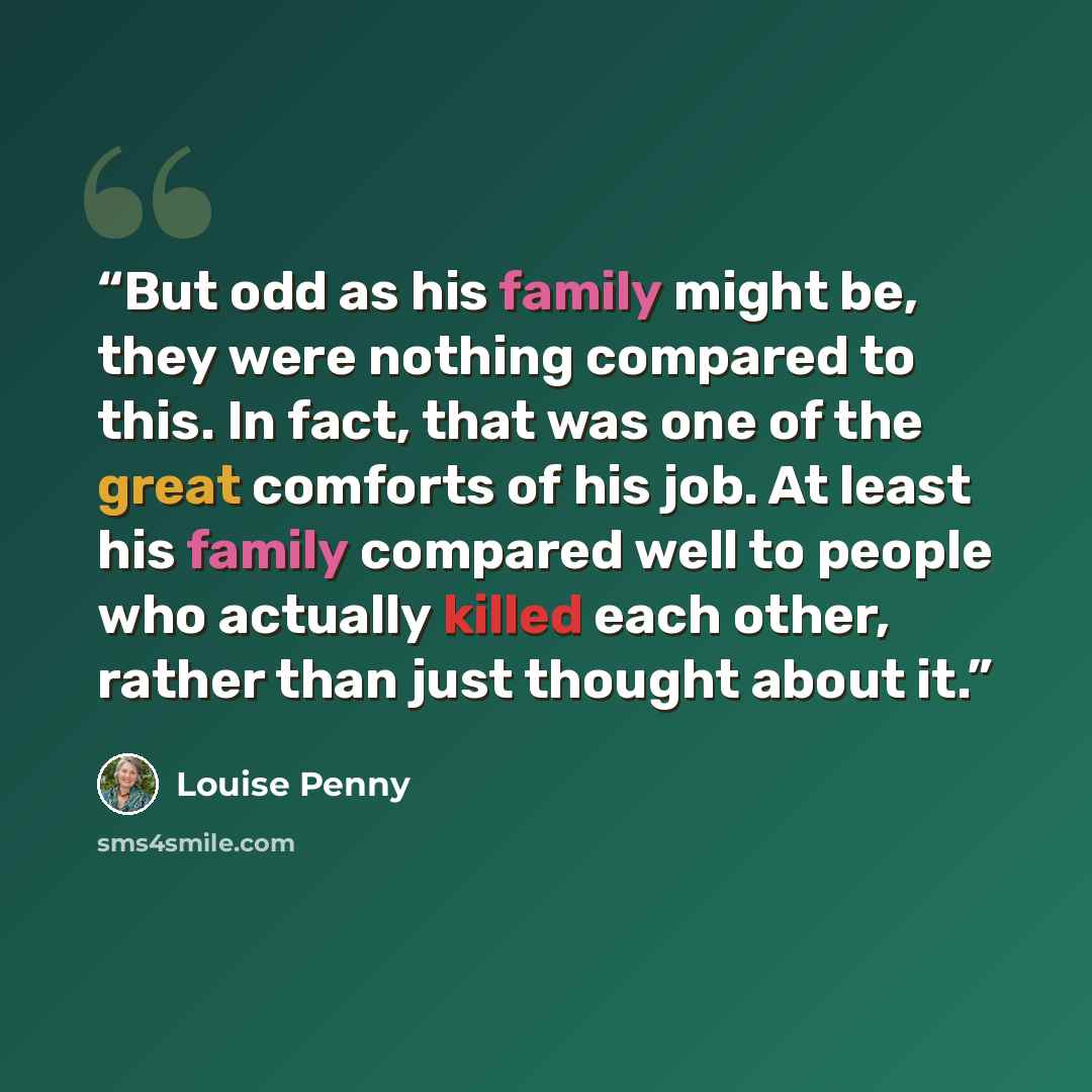 “But odd as his family might be, they were nothing compared to this. In fact, that was one of the great comforts of his job. At least his family compared well to people who actually killed each other, rather than just thought about it.” quote by Louise Penny