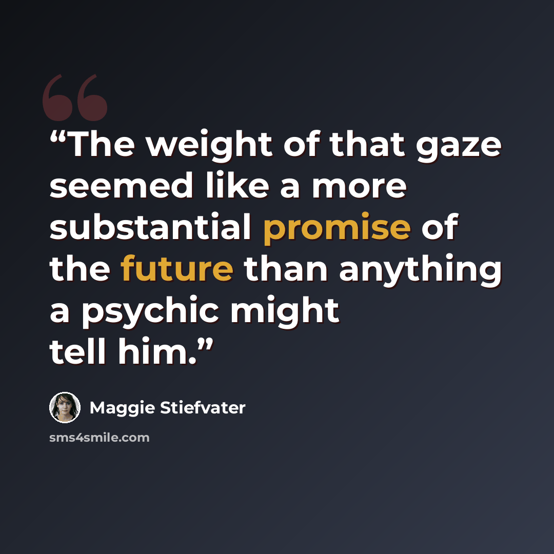 “The weight of that gaze seemed like a more substantial promise of the future than anything a psychic might tell him.” quote by Maggie Stiefvater