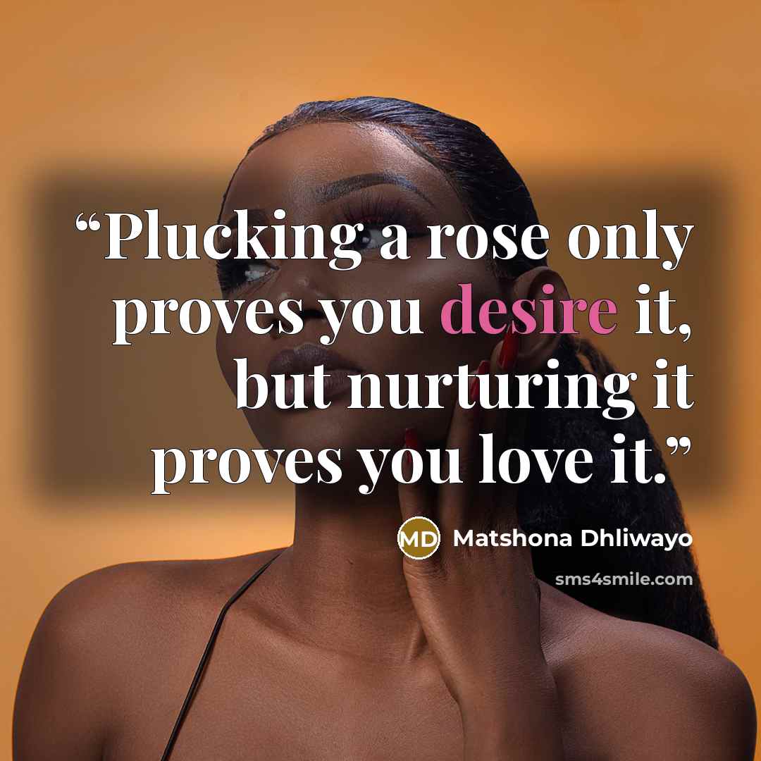 “Plucking a rose only proves you desire it, but nurturing it proves you love it.” quote by Matshona Dhliwayo