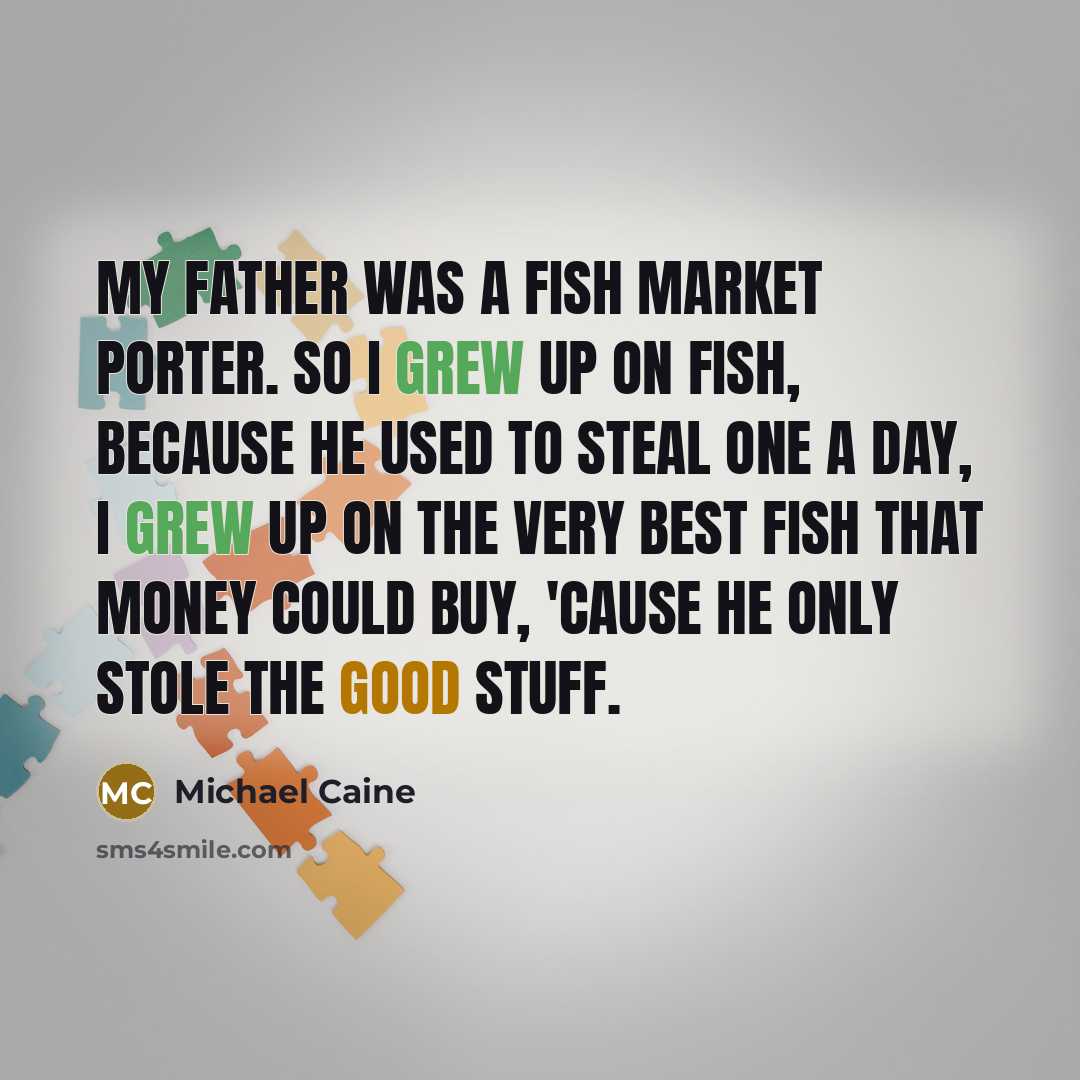 “My father was a fish market porter. So I grew up on fish, because he used to steal one a day, I grew up on the very best fish that money could buy, 'cause he only stole the good stuff.” quote by Michael Caine