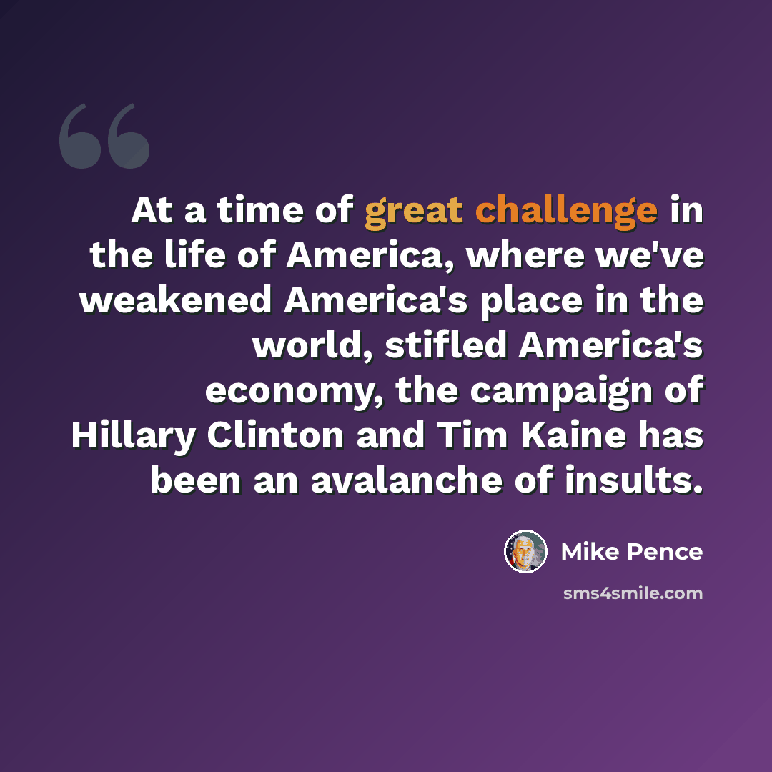 “At a time of great challenge in the life of America, where we've weakened America's place in the world, stifled America's economy, the campaign of Hillary Clinton and Tim Kaine has been an avalanche of insults.” quote by Mike Pence