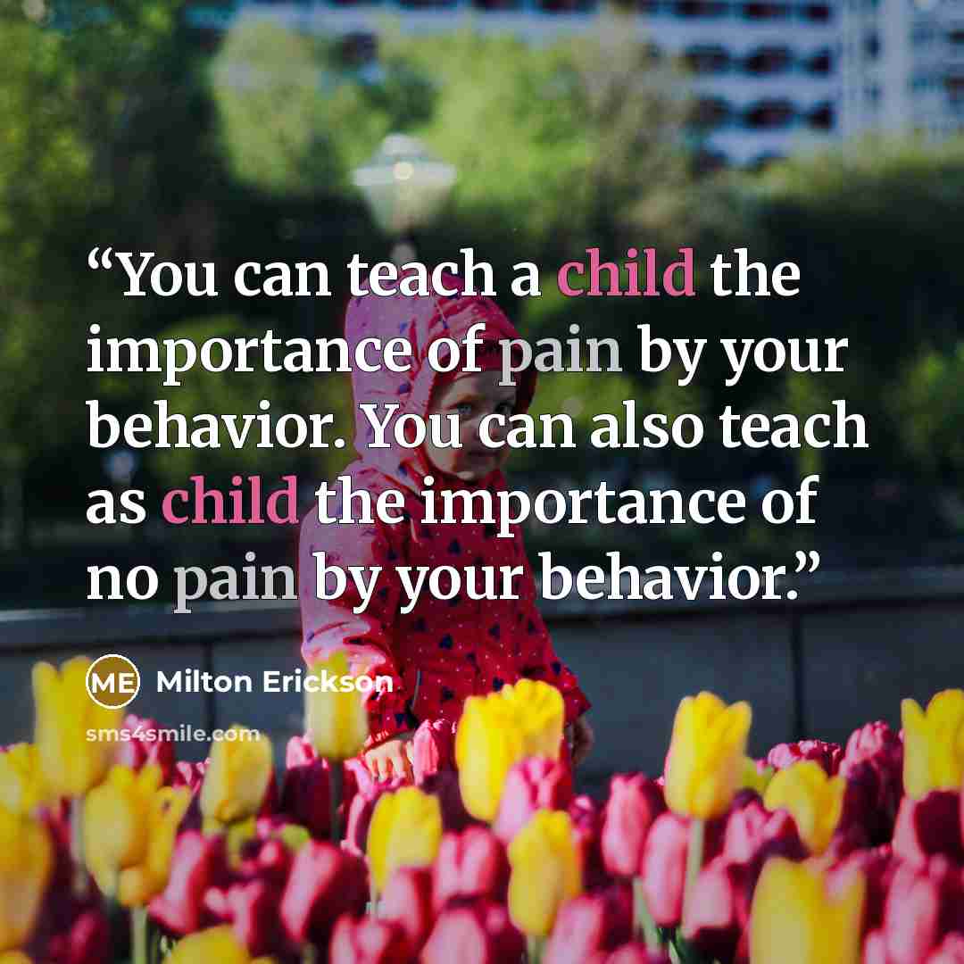 “You can teach a child the importance of pain by your behavior. You can also teach as child the importance of no pain by your behavior.” quote by Milton Erickson