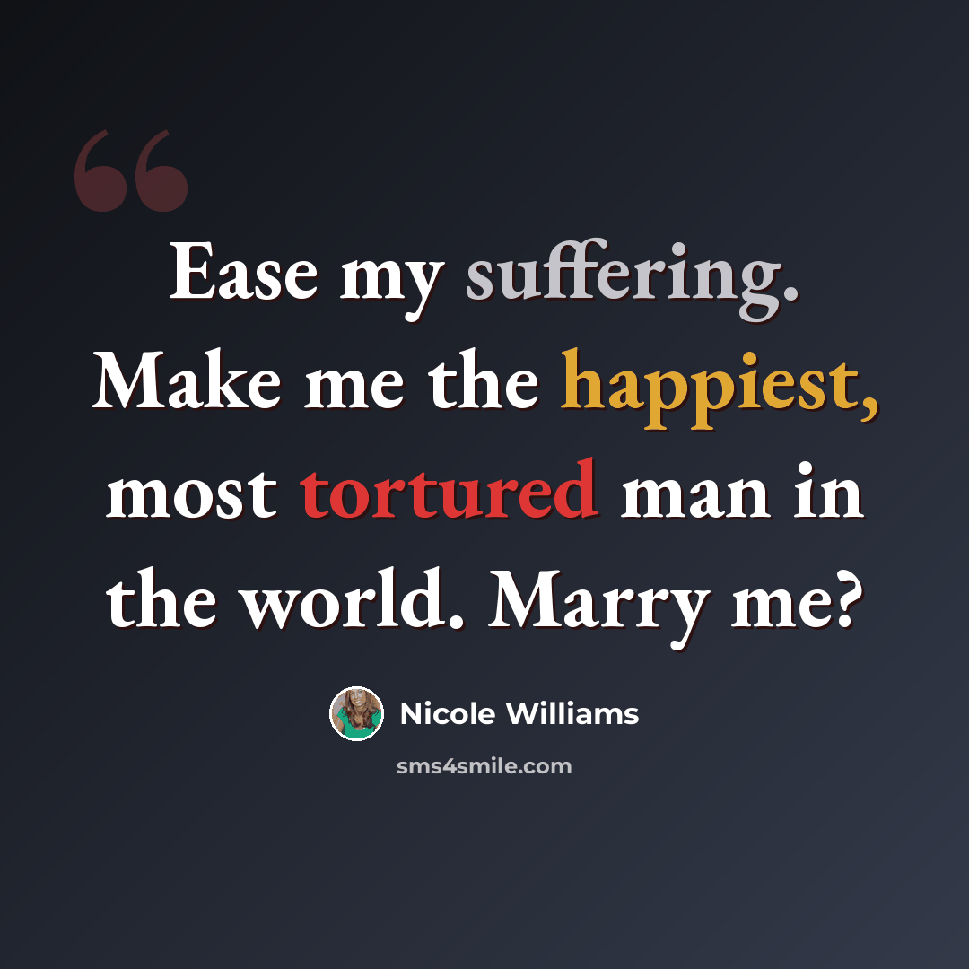 “Ease my suffering. Make me the happiest, most tortured man in the world. Marry me?” quote by Nicole Williams