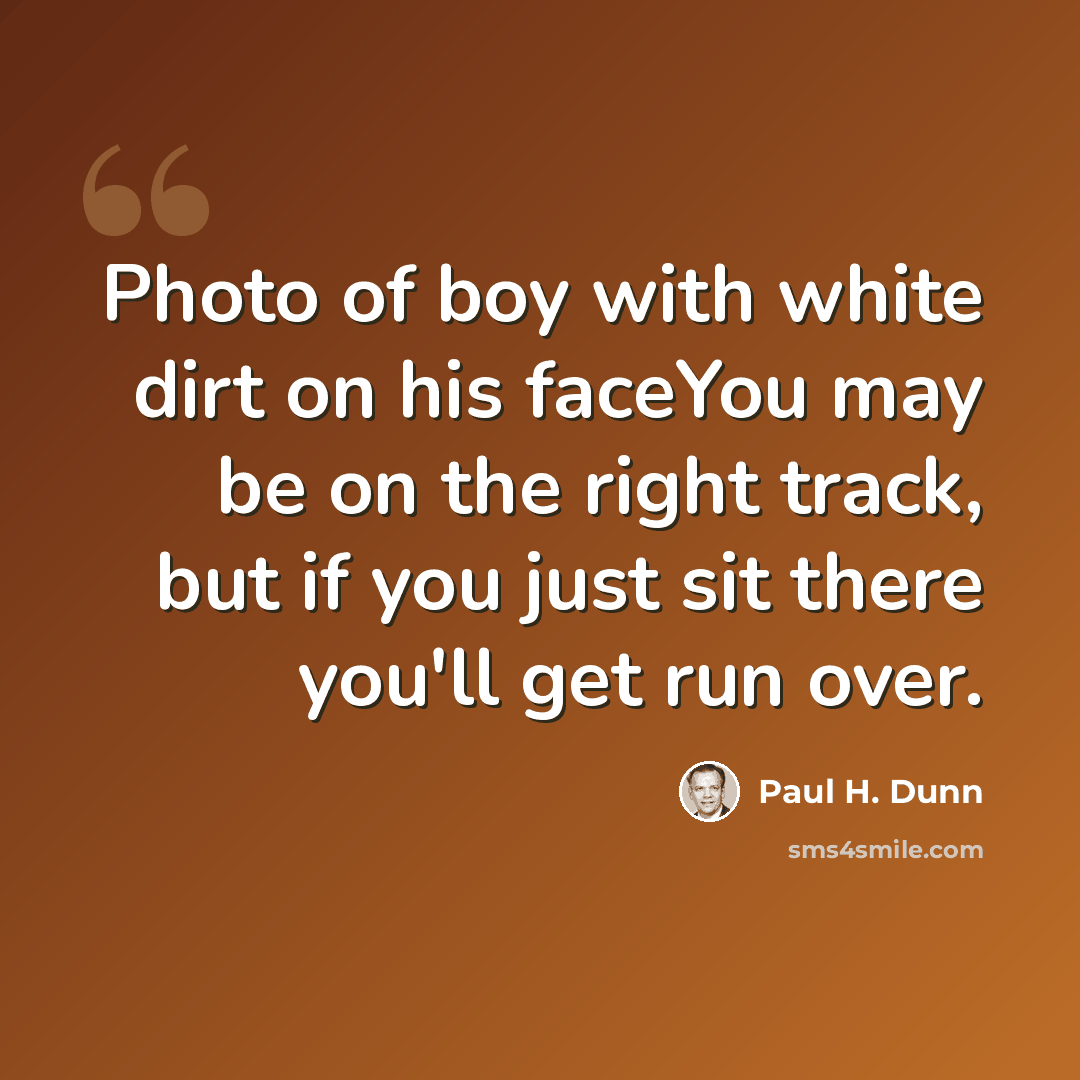 “Photo of boy with white dirt on his faceYou may be on the right track, but if you just sit there you'll get run over.” quote by Paul H. Dunn