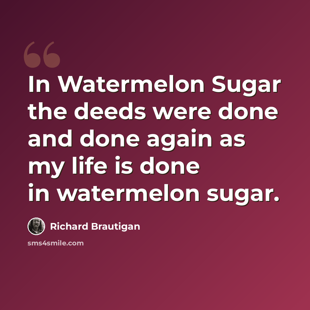 “In Watermelon Sugar the deeds were done and done again as my life is done in watermelon sugar.” quote by Richard Brautigan
